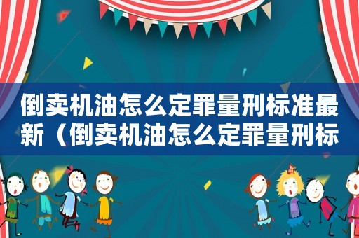 倒賣(mài)機(jī)油怎么定罪量刑標(biāo)準(zhǔn)最新（倒賣(mài)機(jī)油怎么定罪量刑標(biāo)準(zhǔn)）