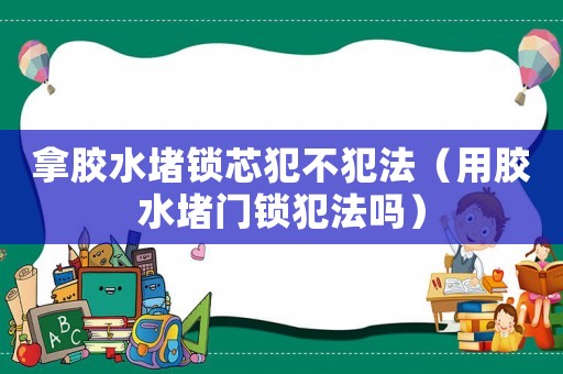拿膠水堵鎖芯犯不犯法（用膠水堵門鎖犯法嗎）