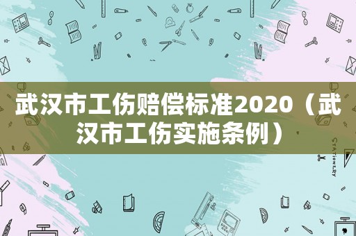 武漢市工傷賠償標準2020（武漢市工傷實施條例）