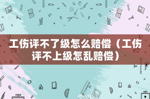 工傷評不了級怎么賠償（工傷評不上級怎亂賠償）