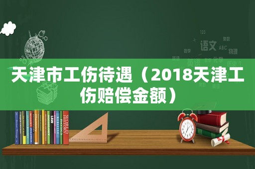 天津市工傷待遇（2018天津工傷賠償金額）