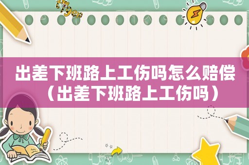 出差下班路上工傷嗎怎么賠償（出差下班路上工傷嗎）