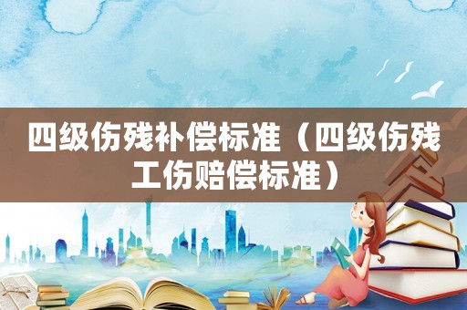 四級(jí)傷殘補(bǔ)償標(biāo)準(zhǔn)（四級(jí)傷殘工傷賠償標(biāo)準(zhǔn)）
