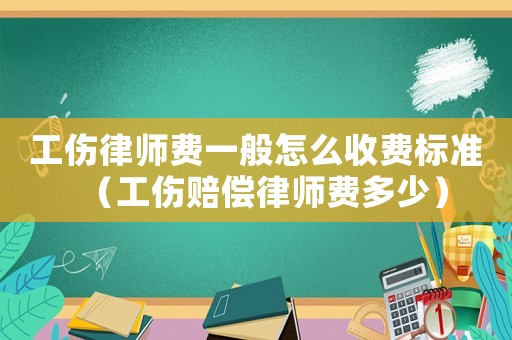 工傷律師費一般怎么收費標準（工傷賠償律師費多少）