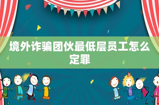 境外詐騙團伙最低層員工怎么定罪