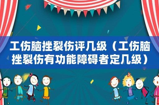 工傷腦挫裂傷評幾級（工傷腦挫裂傷有功能障礙者定幾級）