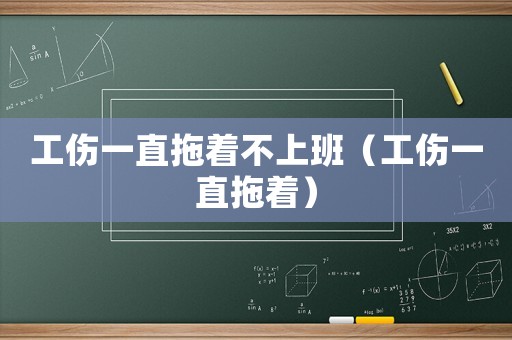 工傷一直拖著不上班（工傷一直拖著）