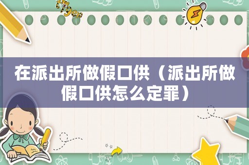 在派出所做假口供（派出所做假口供怎么定罪）