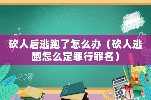 砍人后逃跑了怎么辦（砍人逃跑怎么定罪行罪名）