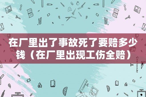 在廠里出了事故死了要賠多少錢（在廠里出現工傷全賠）