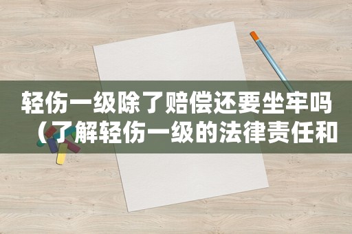 輕傷一級除了賠償還要坐牢嗎（了解輕傷一級的法律責任和懲罰措施）