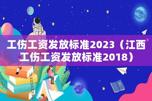 工傷工資發(fā)放標準2023（江西工傷工資發(fā)放標準2018）