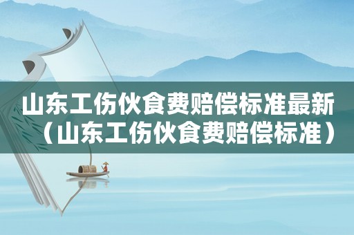 山東工傷伙食費賠償標準最新（山東工傷伙食費賠償標準）