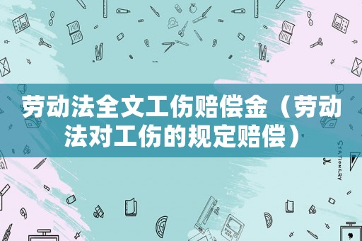 勞動法全文工傷賠償金（勞動法對工傷的規定賠償）