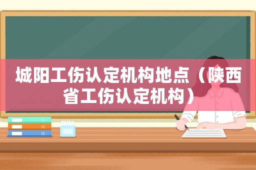 城陽工傷認定機構地點（陜西省工傷認定機構）