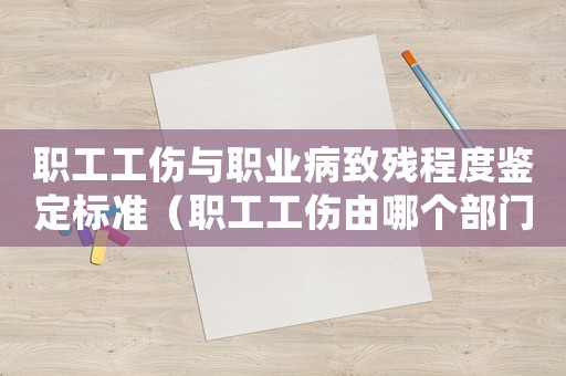 職工工傷與職業病致殘程度鑒定標準（職工工傷由哪個部門處理）