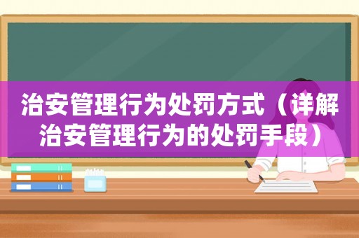 治安管理行為處罰方式（詳解治安管理行為的處罰手段）