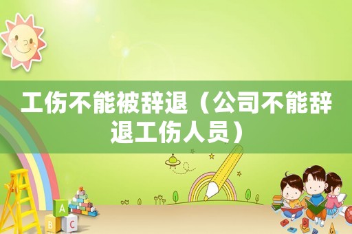 工傷不能被辭退（公司不能辭退工傷人員）
