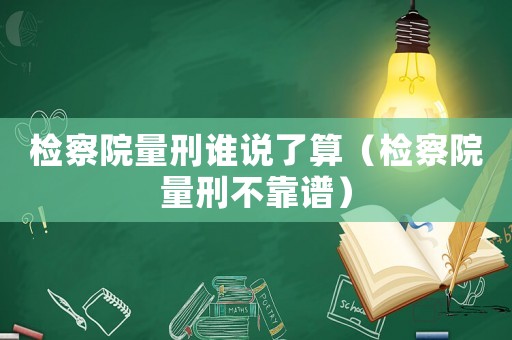 檢察院量刑誰說了算（檢察院量刑不靠譜）