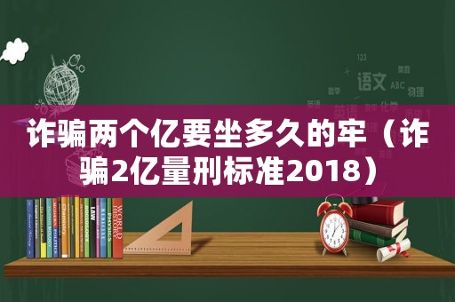 詐騙兩個億要坐多久的牢（詐騙2億量刑標準2018）