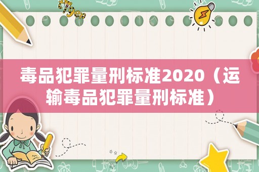 毒品犯罪量刑標準2020（運輸毒品犯罪量刑標準）