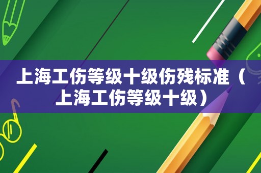 上海工傷等級十級傷殘標準（上海工傷等級十級）