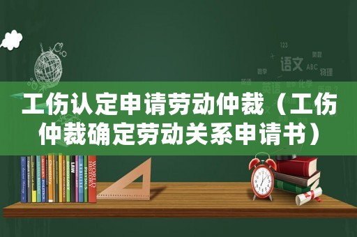 工傷認定申請勞動仲裁（工傷仲裁確定勞動關系申請書）