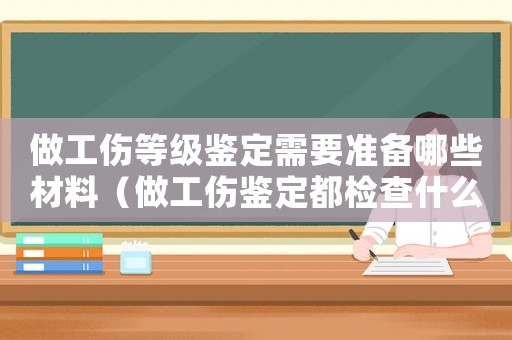 做工傷等級鑒定需要準備哪些材料（做工傷鑒定都檢查什么）