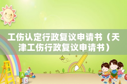 工傷認定行政復議申請書（天津工傷行政復議申請書）