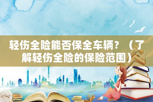 輕傷全險能否保全車輛？（了解輕傷全險的保險范圍）