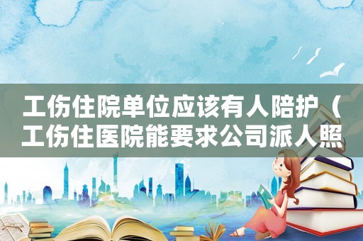 工傷住院單位應該有人陪護（工傷住醫院能要求公司派人照顧嗎）