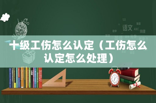 十級(jí)工傷怎么認(rèn)定（工傷怎么認(rèn)定怎么處理）
