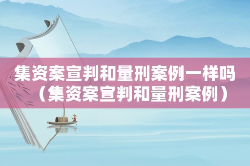 集資案宣判和量刑案例一樣嗎（集資案宣判和量刑案例）