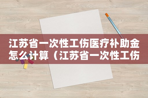 江蘇省一次性工傷醫(yī)療補助金怎么計算（江蘇省一次性工傷醫(yī)療補助金標準）