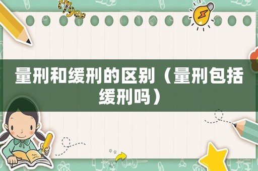 量刑和緩刑的區(qū)別（量刑包括緩刑嗎）