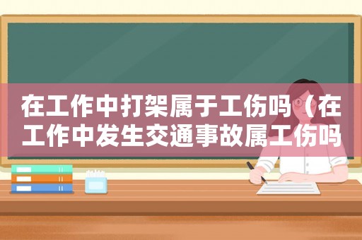 在工作中打架屬于工傷嗎（在工作中發生交通事故屬工傷嗎）