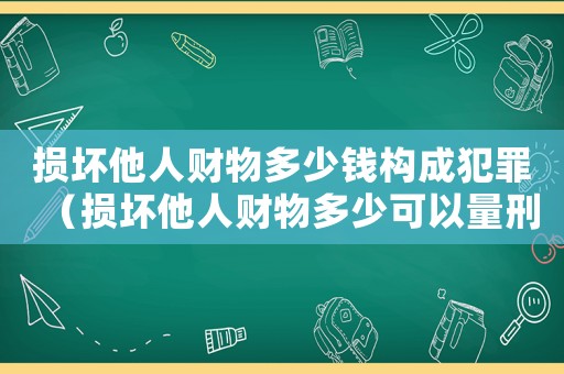 損壞他人財物多少錢構成犯罪（損壞他人財物多少可以量刑）