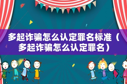 多起詐騙怎么認定罪名標準（多起詐騙怎么認定罪名）