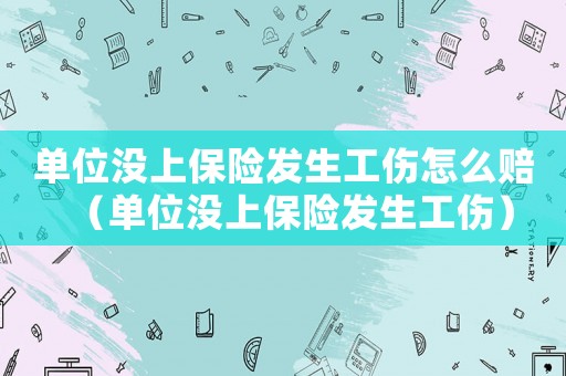 單位沒上保險發生工傷怎么賠（單位沒上保險發生工傷）