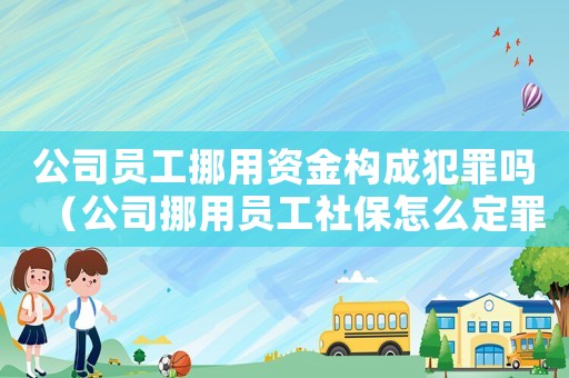 公司員工挪用資金構成犯罪嗎（公司挪用員工社保怎么定罪）