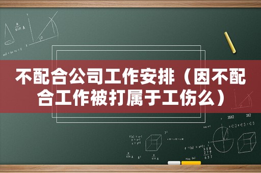 不配合公司工作安排（因不配合工作被打屬于工傷么）