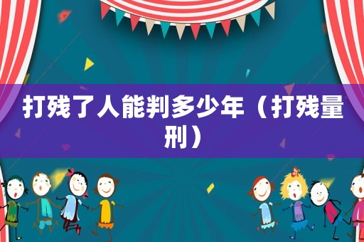 打殘了人能判多少年（打殘量刑）