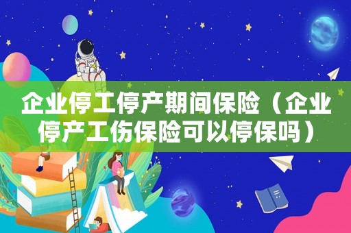 企業停工停產期間保險（企業停產工傷保險可以停保嗎）