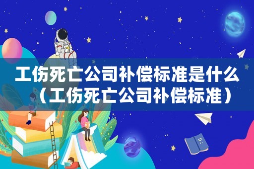 工傷死亡公司補(bǔ)償標(biāo)準(zhǔn)是什么（工傷死亡公司補(bǔ)償標(biāo)準(zhǔn)）