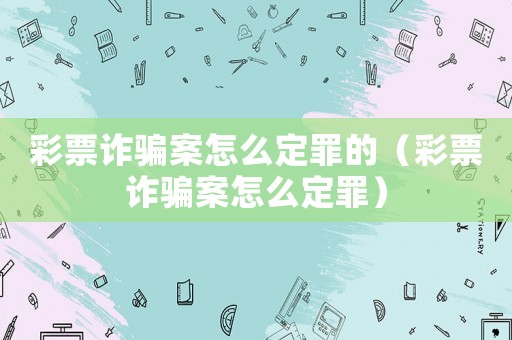 彩票詐騙案怎么定罪的（彩票詐騙案怎么定罪）