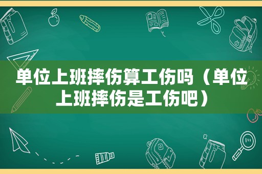 單位上班摔傷算工傷嗎（單位上班摔傷是工傷吧）