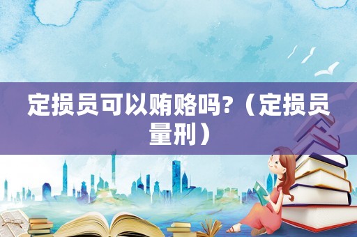 定損員可以賄賂嗎?（定損員量刑）
