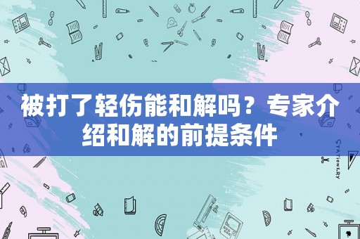 被打了輕傷能和解嗎？專家介紹和解的前提條件