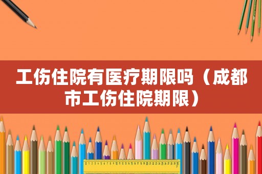 工傷住院有醫療期限嗎（成都市工傷住院期限）