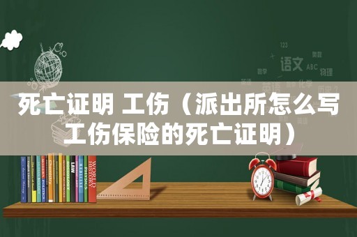 死亡證明 工傷（派出所怎么寫工傷保險的死亡證明）